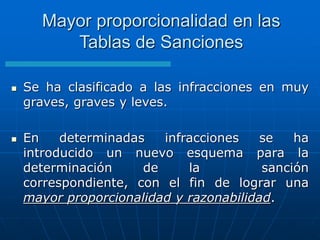  Se ha clasificado a las infracciones en muy
graves, graves y leves.
 En determinadas infracciones se ha
introducido un nuevo esquema para la
determinación de la sanción
correspondiente, con el fin de lograr una
mayor proporcionalidad y razonabilidad.
Mayor proporcionalidad en las
Tablas de Sanciones
 