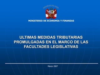 ULTIMAS MEDIDAS TRIBUTARIAS
PROMULGADAS EN EL MARCO DE LAS
FACULTADES LEGISLATIVAS
MINISTERIO DE ECONOMIA Y FINANZAS
Marzo 2007
 