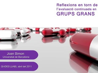 Reflexions en torn de   l’ avaluació continuada en GRUPS GRANS GI-IDES (UAB), abril del 2011 Joan Simon  Universitat de Barcelona 