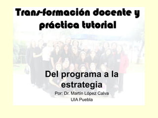 Trans-formación docente y
práctica tutorial
Del programa a la
estrategia
Por: Dr. Martín López Calva
UIA Puebla
 