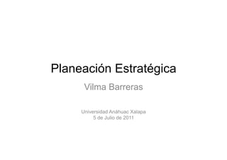 Planeación Estratégica
      Vilma Barreras

     Universidad Anáhuac Xalapa
          5 de Julio de 2011
 