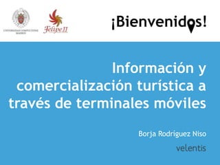 ¡Bienvenidos!


               Información y
 comercialización turística a
través de terminales móviles
                   Borja Rodríguez Niso
 