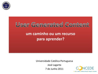 um caminhoou um recurso para aprender? User Generated Content  Universidade Católica Portuguesa José Lagarto 7 de Junho 2011 