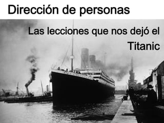Dirección de personas
Las lecciones que nos dejó el
Titanic
 