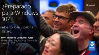 MVP Windows Consumer Apps
Universidad Nacional de Colombia
Junio 13, 2015
Alberto José Escalona
Ustáriz
¿Preparado
para Windows
10?
 
