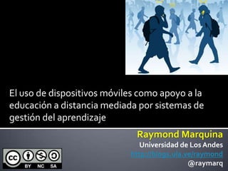 El uso de dispositivos móviles como apoyo a la
educación a distancia mediada por sistemas de
gestión del aprendizaje
                              Raymond Marquina
                               Universidad de Los Andes
                            http://blogs.ula.ve/raymond
                                              @raymarq
 