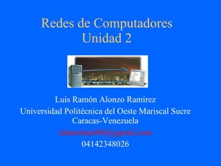 Redes de Computadores Unidad 2 Luis Ramón Alonzo Ramírez Universidad Politécnica del Oeste Mariscal Sucre Caracas-Venezuela alonzoluis606 @gmail.com 04142348026 