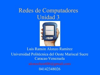 Redes de Computadores Unidad 3 Luis Ramón Alonzo Ramírez Universidad Politécnica del Oeste Mariscal Sucre Caracas-Venezuela alonzoluis606 @gmail.com 04142348026 