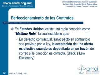 Perfeccionamiento de los Contratos <ul><li>En  Estados Unidos , existe una regla conocida como “ Mailbox Rule ”, la cual e...