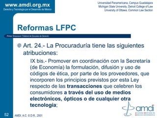 Reformas LFPC <ul><li>Art. 24.- La Procuraduría tiene las siguientes atribuciones: </li></ul><ul><ul><li>IX bis.- Promover...