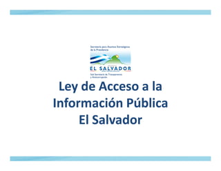 Ley de Acceso a laLey de Acceso a laLey de Acceso a laLey de Acceso a la
Información PúblicaInformación Pública
El SalvadorEl Salvador
 