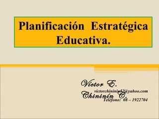 Víctor E. Chininín C. Teléfono:  08 – 1922704  Planificación  Estratégica Educativa. [email_address] 
