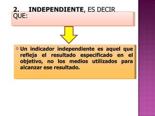 2. INDEPENDIENTE , ES DECIR QUE: Un indicador independiente es aquel que refleja el resultado especificado en el objetivo, no los medios utilizados para alcanzar ese resultado. 