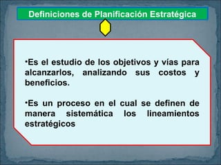 Es el estudio de los objetivos y vías para alcanzarlos, analizando sus costos y beneficios. Es un proceso en el cual se definen de manera sistemática los lineamientos estratégicos Definiciones de Planificación Estratégica 