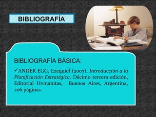 BIBLIOGRAFÍA BIBLIOGRAFÍA BÁSICA:  ANDER EGG, Ezequiel (2007),  Introducción a la Planificación Estratégica,  Décimo tercera edición, Editorial Hvmanitas,  Buenos Aires, Argentina, 206 páginas. 