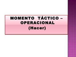 MOMENTO  TÁCTICO – OPERACIONAL (Hacer) 