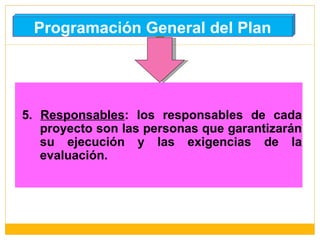 Programación General del Plan 5.  Responsables : los responsables de cada proyecto son las personas que garantizarán su ejecución y las exigencias de la evaluación. 