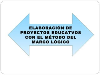 ELABORACIÓN DE PROYECTOS EDUCATVOS CON EL MÉTODO DEL MARCO LÓGICO 