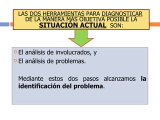LAS  DOS HERRAMIENTAS  PARA  DIAGNOSTICAR   DE LA MANERA MÁS OBJETIVA POSIBLE LA  SITUACIÓN ACTUAL   SON: El análisis de involucrados, y El análisis de problemas. Mediante estos dos pasos alcanzamos  la identificación del problema . 