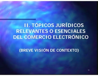 II.II. TÓPICOS JURÍDICOSTÓPICOS JURÍDICOS
RELEVANTES O ESENCIALESRELEVANTES O ESENCIALES
DEL COMERCIO ELECTRÓNICODEL COMERCIO ELECTRÓNICODEL COMERCIO ELECTRÓNICODEL COMERCIO ELECTRÓNICO
(BREVE VISIÓN DE CONTEXTO)(BREVE VISIÓN DE CONTEXTO)
11
 