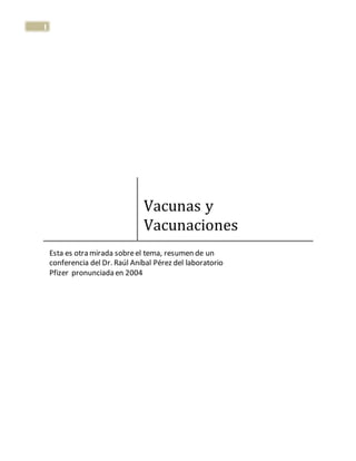 1
Vacunas y
Vacunaciones
Esta es otra mirada sobreel tema, resumen de un
conferencia del Dr. Raúl Aníbal Pérez del laboratorio
Pfizer pronunciada en 2004
 