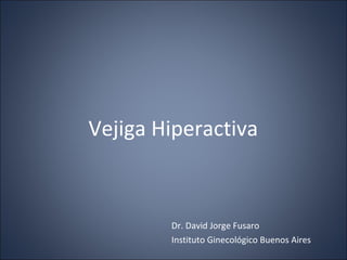   Vejiga Hiperactiva  Dr. David Jorge Fusaro Instituto Ginecológico Buenos Aires 