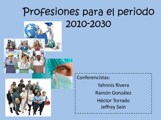 Profesiones para el periodo
        2010-2030




           Conferencistas:
                   Yahnnis Rivera
                  Ramón González
                   Héctor Torrado
                     Jeffrey Seín
 