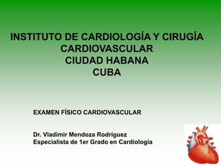 INSTITUTO DE CARDIOLOGÍA Y CIRUGÍA
CARDIOVASCULAR
CIUDAD HABANA
CUBA
EXAMEN FÍSICO CARDIOVASCULAR
Dr. Vladimir Mendoza Rodríguez
Especialista de 1er Grado en Cardiología
 