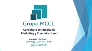 Consultora Estratégica de
Marketing y Comunicaciones
www.grupomccl.com
@grupoMCCL
#MARKETINGMCCL
 