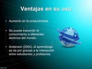 Ventajas en su uso
• Aumento en la productividad.
• Se puede transmitir el
conocimiento a diferentes
alumnos del mundo.
• Anderson (2004), el aprendizaje
se da por gracias a la interacción
entre estudiantes y profesores.
 