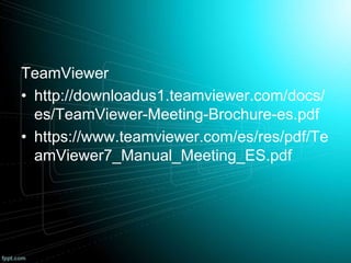 TeamViewer
• http://downloadus1.teamviewer.com/docs/
es/TeamViewer-Meeting-Brochure-es.pdf
• https://www.teamviewer.com/es/res/pdf/Te
amViewer7_Manual_Meeting_ES.pdf
 