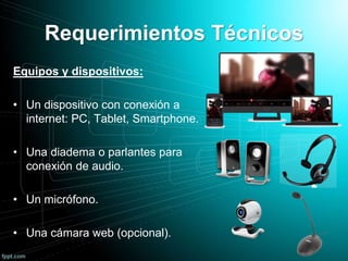 Requerimientos Técnicos
Equipos y dispositivos:
• Un dispositivo con conexión a
internet: PC, Tablet, Smartphone.
• Una diadema o parlantes para
conexión de audio.
• Un micrófono.
• Una cámara web (opcional).
 
