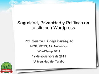 Seguridad, Privacidad y Políticas en
      tu site con Wordpress

   Prof. Gerardo T. Ortega Carrasquillo
       MCP, MCTS, A+, Network +
            WordCamp 2011
        12 de noviembre de 2011
         Universidad del Turabo
 