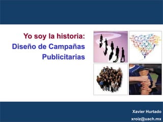 Yo soy la historia:
Diseño de Campañas
        Publicitarias




                         Xavier Hurtado
                         xroiz@uach.mx
 