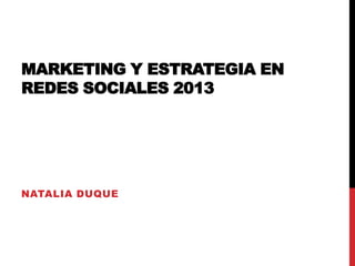 MARKETING Y ESTRATEGIA EN
REDES SOCIALES 2013

NATALIA DUQUE

 