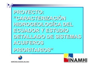 PROYECTO:
“CARACTERIZACIÓN
HIDROGEOLOGÍCA DEL
ECUADOR Y ESTUDIO
DETALLADO DE SISTEMAS
ACUIFEROS
PRIORITARIOS”
 