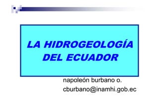 LA HIDROGEOLOGÍA
   DEL ECUADOR

     napoleón burbano o.
     cburbano@inamhi.gob.ec
 