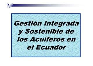 Gestión Integrada
  y Sostenible de
 los Acuíferos en
    el Ecuador
 