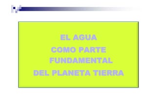 EL AGUA
   COMO PARTE
   FUNDAMENTAL
DEL PLANETA TIERRA
 
