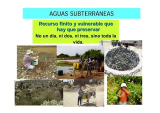 AGUAS SUBTERRÁNEAS
 Recurso finito y vulnerable que
         hay que preservar
No un día, ni dos, ni tres, sino toda la
                  vida.
 