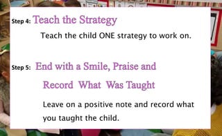 Step 4:
Teach the child ONE strategy to work on.
Step 5:
Leave on a positive note and record what
you taught the child.
 