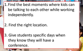 1.Find the best moments where kids can
be talking to each other while working
independently.
2. Find the right location.
3. Give students specific days when
they know they will have a
conference.
 