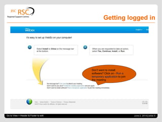 Getting logged in
Go to View > Header & Footer to edit June 2, 2014 | slide 5
Don’t want to install
software? Click on - Run a
temporary application to join
the meeting
 