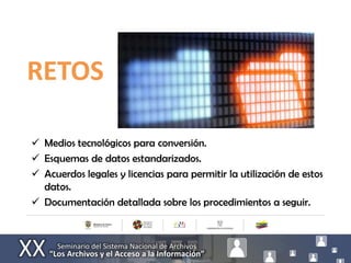 RETOS

 Medios tecnológicos para conversión.
 Esquemas de datos estandarizados.
 Acuerdos legales y licencias para permitir la utilización de estos
  datos.
 Documentación detallada sobre los procedimientos a seguir.
 