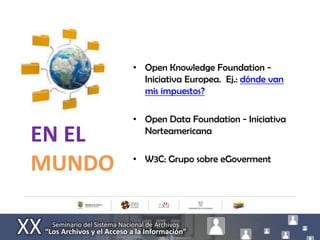 • Open Knowledge Foundation -
          Iniciativa Europea. Ej.: dónde van
          mis impuestos?

        • Open Data Foundation - Iniciativa
EN EL     Norteamericana


MUNDO   • W3C: Grupo sobre eGoverment
 
