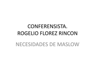 CONFERENSISTA.
ROGELIO FLOREZ RINCON
NECESIDADES DE MASLOW
 