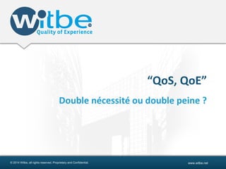 © 2014 Witbe, all rights reserved. Proprietary and Confidential. www.witbe.net
“QoS, QoE”
Double nécessité ou double peine ?
 