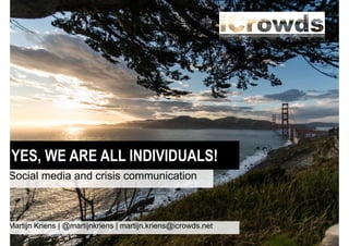 YES, WE ARE ALL INDIVIDUALS!
Social media and crisis communication

Martijn Kriens | @martijnkriens | martijn.kriens@icrowds.net

 
