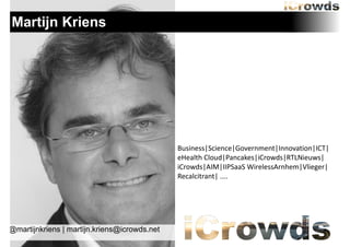 Martijn Kriens

Business|Science|Government|Innovation|ICT|
eHealth	
 Cloud|Pancakes|iCrowds|RTLNieuws|
iCrowds|AIM|IIPSaaS	
 WirelessArnhem|Vlieger|
Recalcitrant|	
 ....

@martijnkriens | martijn.kriens@icrowds.net

 