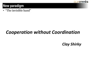 New paradigm
• “The invisible hand”

Cooperation	
 without	
 Coordination	
 
!

	
 	
 	
 	
 	
 	
 	
 	
 	
 	
 	
 	
 	
 	
 	
 	
 	
 	
 	
 	
 	
 	
 	
 	
 	
 	
 	
 	
 	
 	
 	
 	
 	
 	
 	
 	
 	
 	
 	
 	
 	
 Clay	
 Shirky

 
